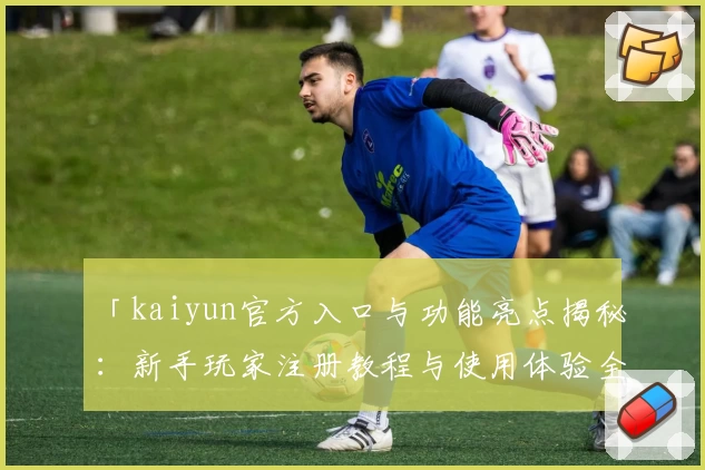 「kaiyun官方入口与功能亮点揭秘：新手玩家注册教程与使用体验全攻略」
