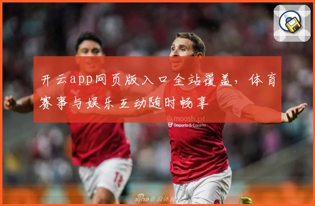 开云app网页版入口全站覆盖，体育赛事与娱乐互动随时畅享