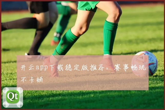 开云app下载稳定版推荐，赛事畅玩不卡顿