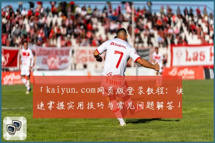 「kaiyun.com网页版登录教程:快速掌握实用技巧与常见问题解答」