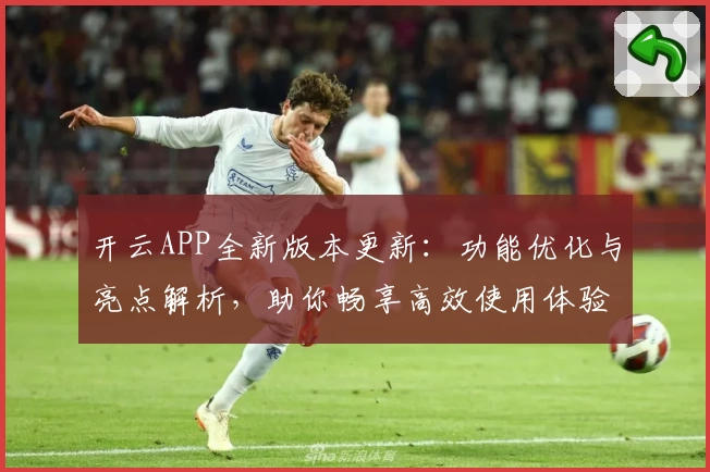 开云APP全新版本更新：功能优化与亮点解析，助你畅享高效使用体验