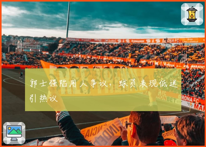 郭士强陷用人争议,球员表现低迷引热议