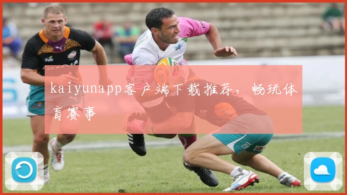 kaiyunapp客户端下载推荐，畅玩体育赛事