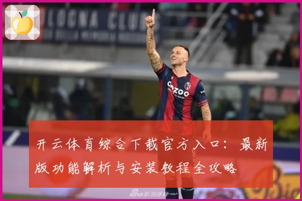 开云体育综合下载官方入口：最新版功能解析与安装教程全攻略