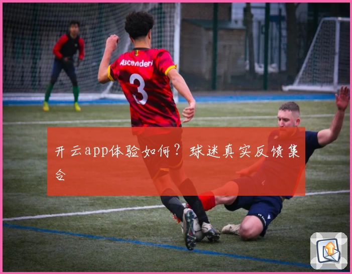 开云app体验如何？球迷真实反馈集合