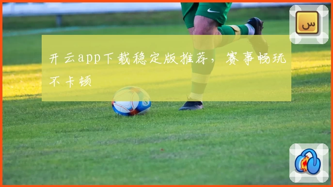 开云app下载稳定版推荐，赛事畅玩不卡顿