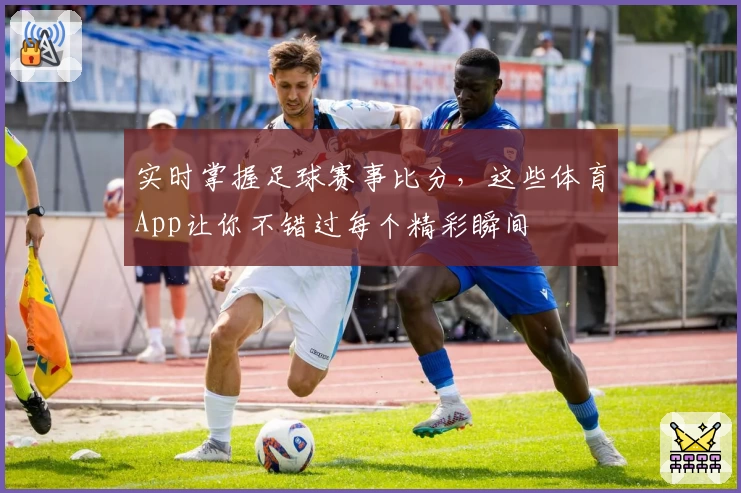 实时掌握足球赛事比分，这些体育App让你不错过每个精彩瞬间