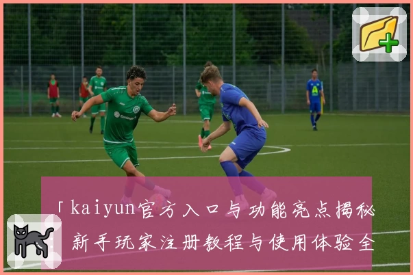 「kaiyun官方入口与功能亮点揭秘：新手玩家注册教程与使用体验全攻略」