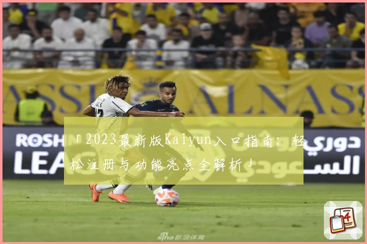 「2023最新版Kaiyun入口指南：轻松注册与功能亮点全解析」