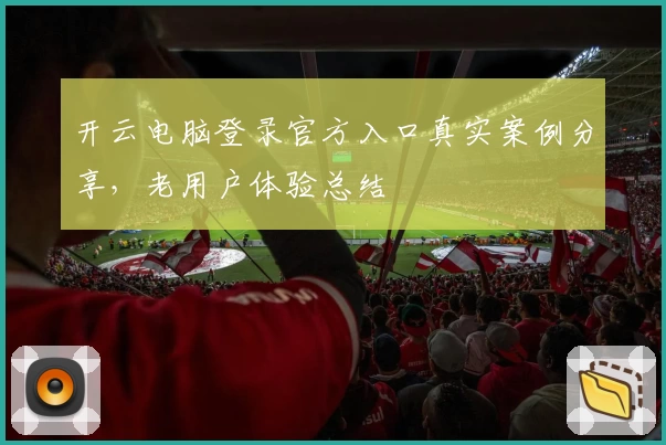 开云电脑登录官方入口真实案例分享，老用户体验总结