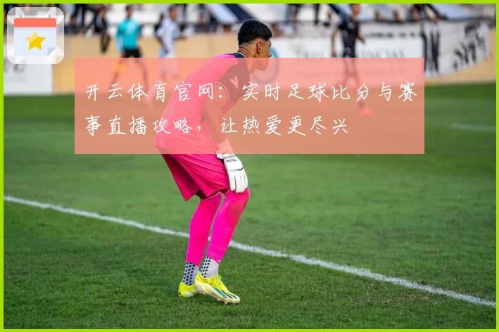 开云体育官网：实时足球比分与赛事直播攻略，让热爱更尽兴