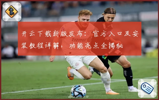 开云下载新版发布：官方入口及安装教程详解，功能亮点全揭秘