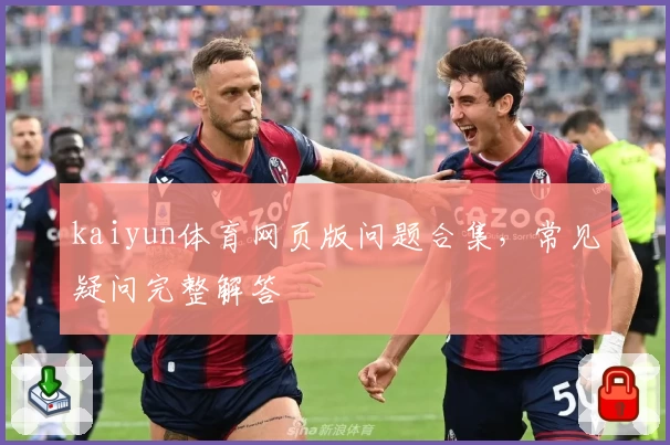 kaiyun体育网页版问题合集，常见疑问完整解答