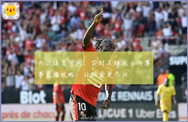 开云体育官网：实时足球比分与赛事直播攻略，让热爱更尽兴