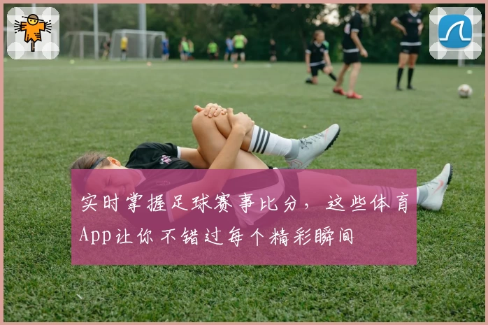 实时掌握足球赛事比分，这些体育App让你不错过每个精彩瞬间