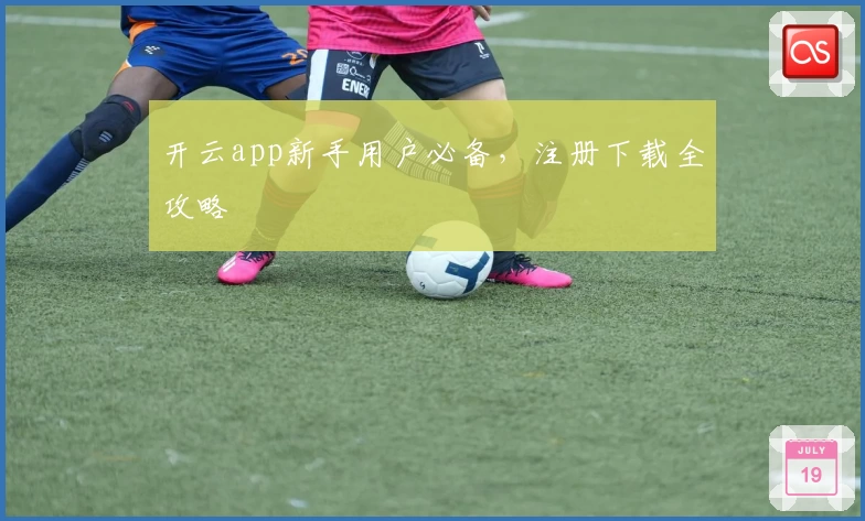 开云app新手用户必备，注册下载全攻略