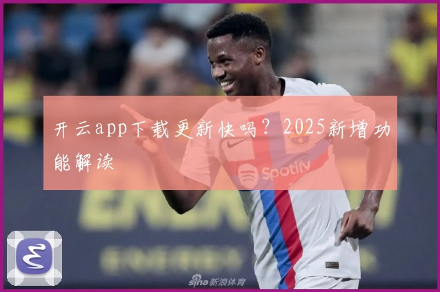 开云app下载更新快吗？2025新增功能解读
