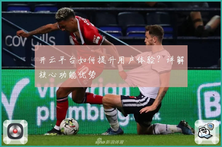 开云平台如何提升用户体验?详解核心功能优势