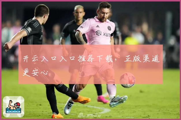 开云入口入口推荐下载，正版渠道更安心