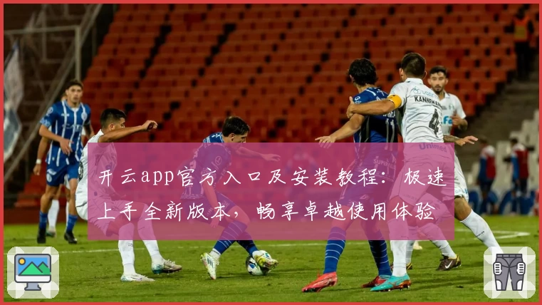 开云app官方入口及安装教程：极速上手全新版本，畅享卓越使用体验