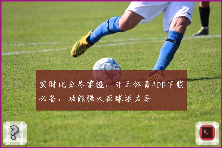 实时比分尽掌握，开云体育App下载必备，功能强大获球迷力荐