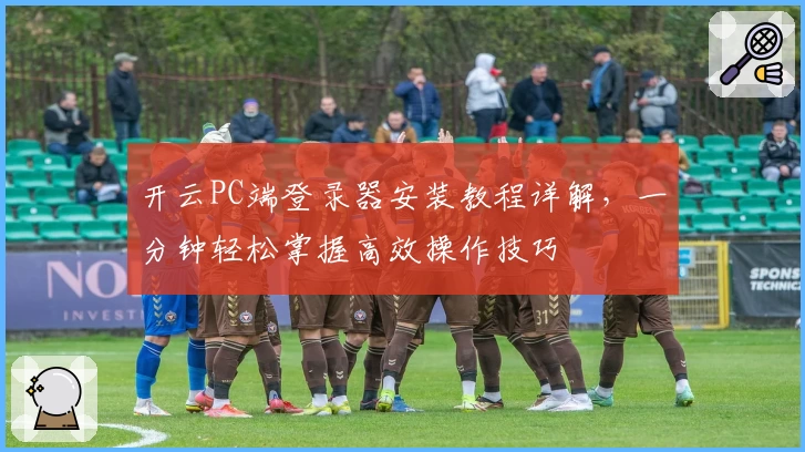 开云PC端登录器安装教程详解，一分钟轻松掌握高效操作技巧