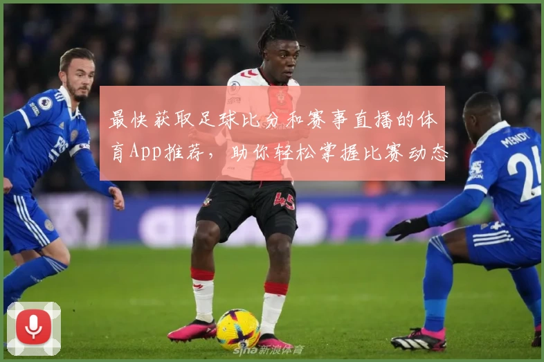 最快获取足球比分和赛事直播的体育App推荐，助你轻松掌握比赛动态