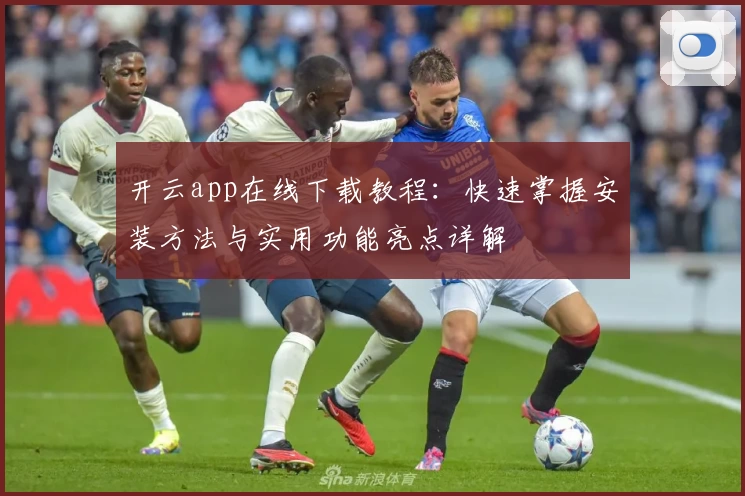开云app在线下载教程：快速掌握安装方法与实用功能亮点详解