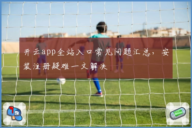 开云app全站入口常见问题汇总,安装注册疑难一文解决