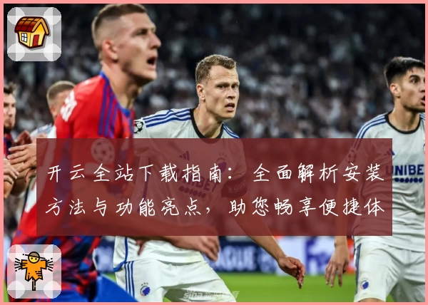 开云全站下载指南：全面解析安装方法与功能亮点，助您畅享便捷体验