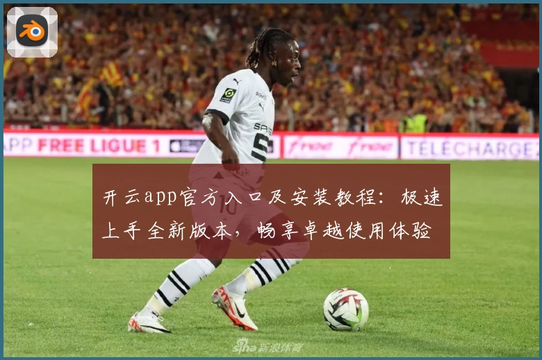 开云app官方入口及安装教程：极速上手全新版本，畅享卓越使用体验