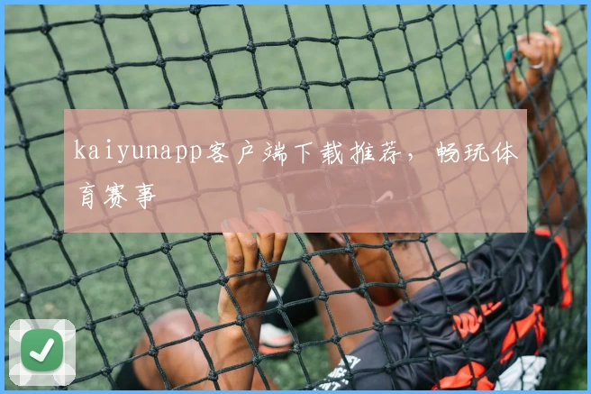 kaiyunapp客户端下载推荐，畅玩体育赛事