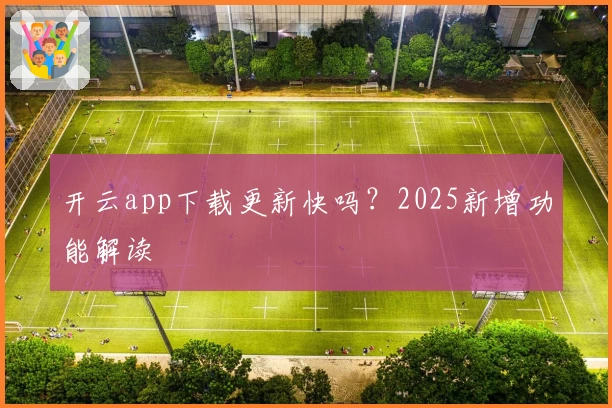 开云app下载更新快吗？2025新增功能解读