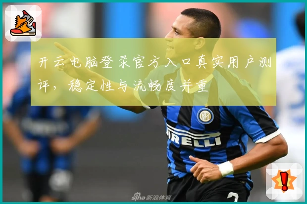 开云电脑登录官方入口真实用户测评，稳定性与流畅度并重