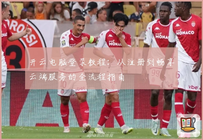 开云电脑登录教程：从注册到畅享云端服务的全流程指南