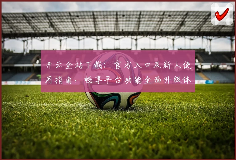 开云全站下载：官方入口及新人使用指南，畅享平台功能全面升级体验