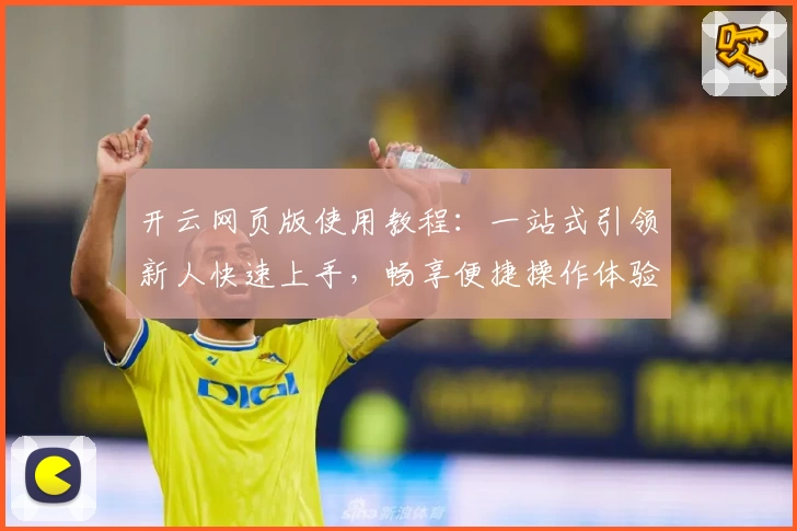 开云网页版使用教程：一站式引领新人快速上手，畅享便捷操作体验