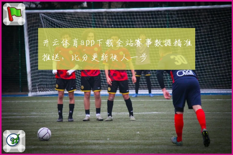 开云体育app下载全站赛事数据精准推送，比分更新快人一步