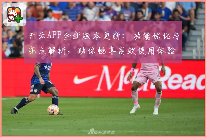 开云APP全新版本更新：功能优化与亮点解析，助你畅享高效使用体验