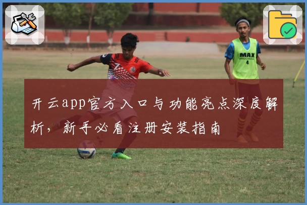 开云app官方入口与功能亮点深度解析，新手必看注册安装指南