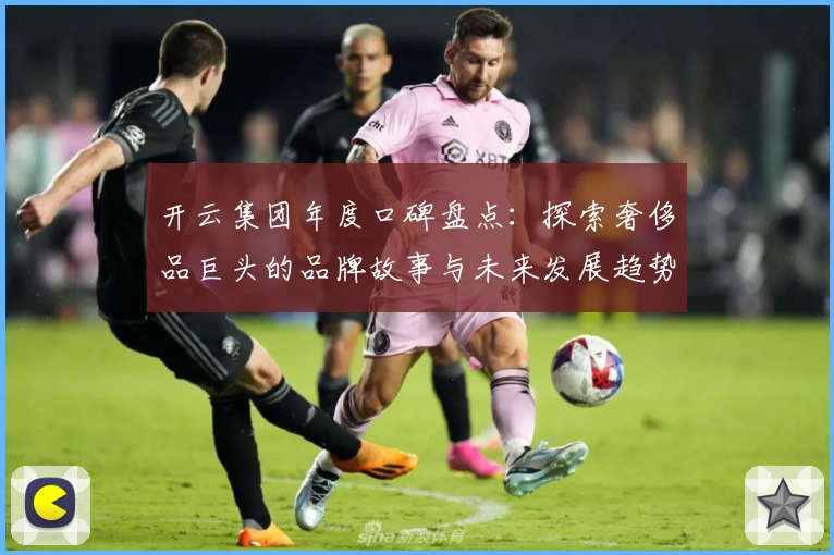 开云集团年度口碑盘点：探索奢侈品巨头的品牌故事与未来发展趋势