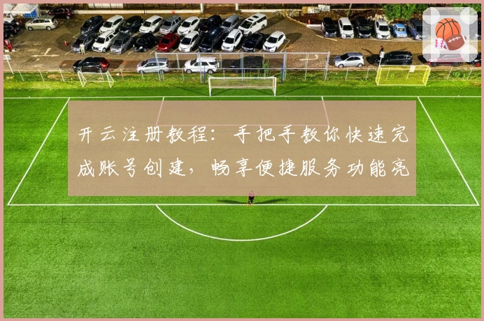 开云注册教程：手把手教你快速完成账号创建，畅享便捷服务功能亮点