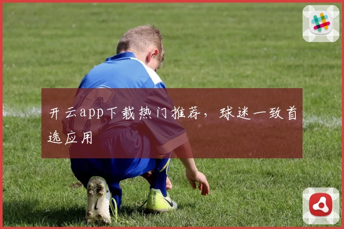 开云app下载热门推荐，球迷一致首选应用