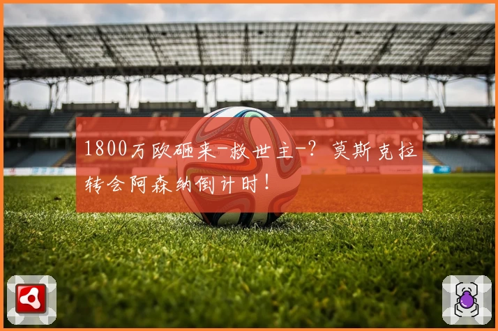 1800万欧砸来-救世主-?莫斯克拉转会阿森纳倒计时!