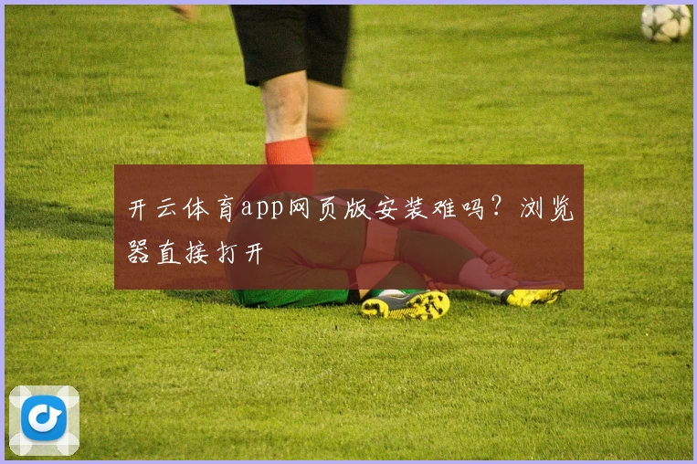 开云体育app网页版安装难吗？浏览器直接打开