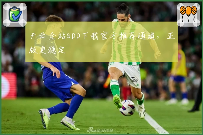 开云全站app下载官方推荐通道，正版更稳定