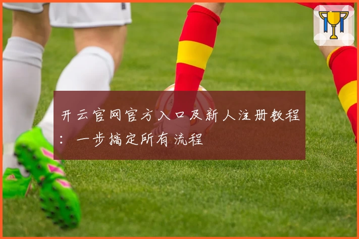 开云官网官方入口及新人注册教程：一步搞定所有流程
