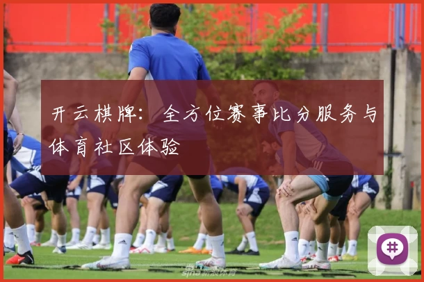 开云棋牌:全方位赛事比分服务与体育社区体验