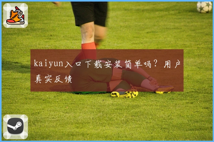 kaiyun入口下载安装简单吗?用户真实反馈