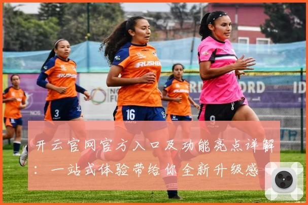 开云官网官方入口及功能亮点详解：一站式体验带给你全新升级感